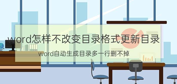 word怎样不改变目录格式更新目录 word自动生成目录多一行删不掉？